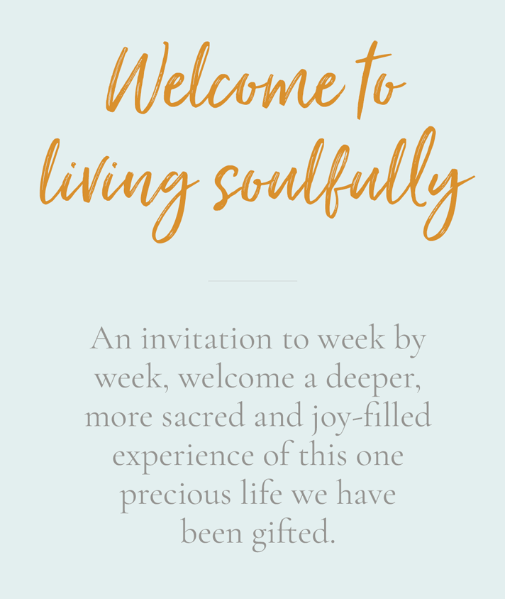Welcome to living soulfully - an invitation to week by week, welcome a deeper, more sacred and joy-filled experience of this one precious life we have been gifted.