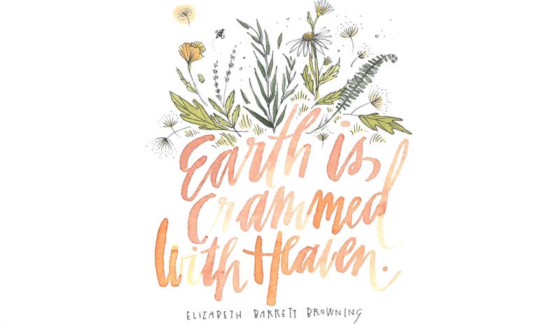Earth is crammed with heaven. Elizabeth Barrett Browning